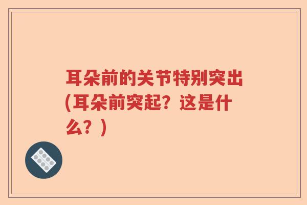 耳朵前的关节特别突出(耳朵前突起？这是什么？)