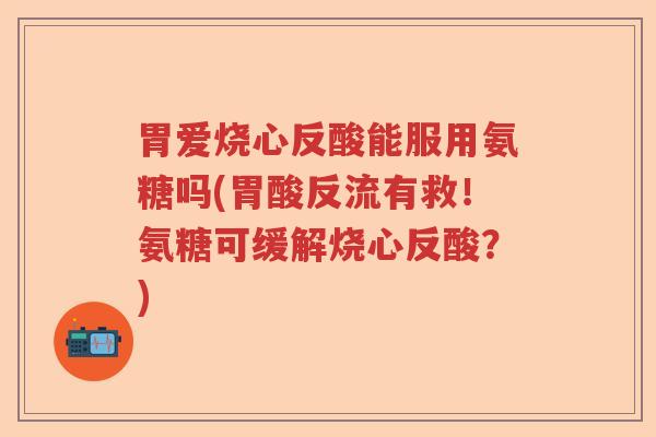 胃爱烧心反酸能服用氨糖吗(胃酸反流有救！氨糖可缓解烧心反酸？)