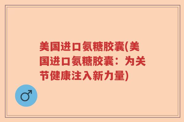 美国进口氨糖胶囊(美国进口氨糖胶囊：为关节健康注入新力量)