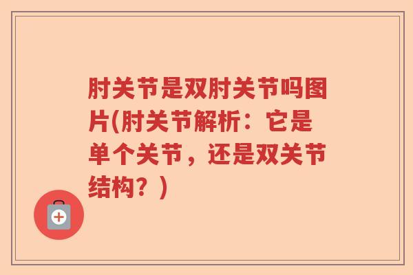 肘关节是双肘关节吗图片(肘关节解析:它是单个关节,还是双关节结构?) 肘关节是双肘关节吗图片(肘关节解析:它是单个关节,还是双关节结构?)