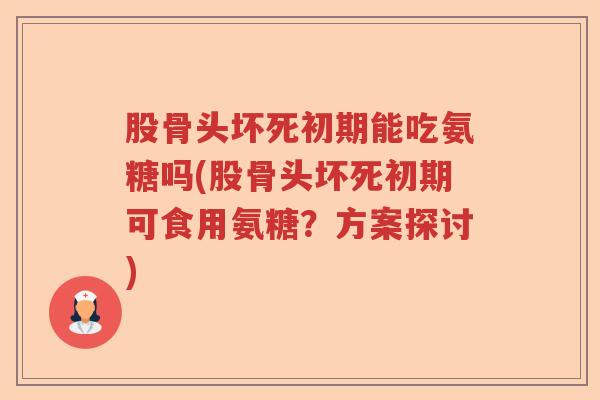 股骨头坏死初期能吃氨糖吗(股骨头坏死初期可食用氨糖?方案探讨) 股骨头坏死初期能吃氨糖吗(股骨头坏死初期可食用氨糖?方案探讨)