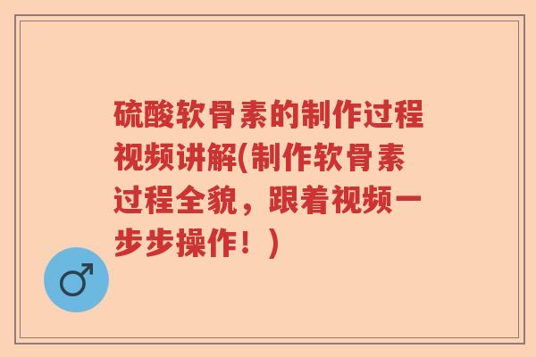 硫酸软骨素的制作过程视频讲解(制作软骨素过程全貌,跟着视频一步步操作!) 硫酸软骨素的制作过程视频讲解(制作软骨素过程全貌,跟着视频一步步操作!)