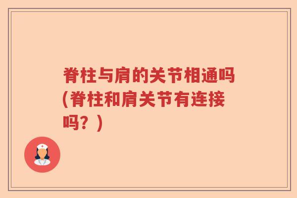 脊柱与肩的关节相通吗(脊柱和肩关节有连接吗?) 脊柱与肩的关节相通吗(脊柱和肩关节有连接吗?)