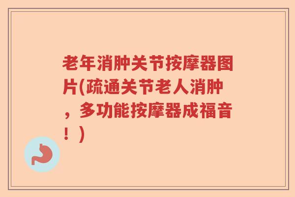 老年消肿关节按摩器图片(疏通关节老人消肿,多功能按摩器成福音!) 老年消肿关节按摩器图片(疏通关节老人消肿,多功能按摩器成福音!)