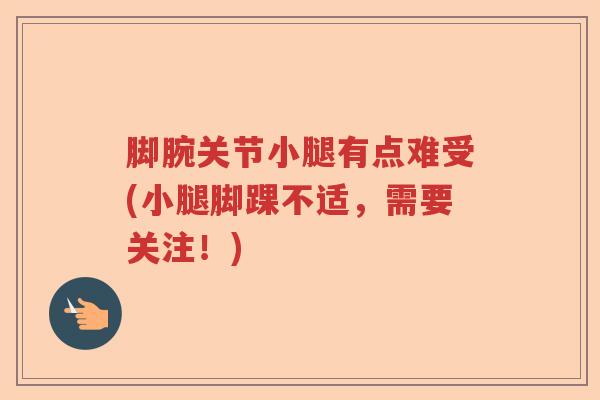 脚腕关节小腿有点难受(小腿脚踝不适,需要关注!) 脚腕关节小腿有点难受(小腿脚踝不适,需要关注!)