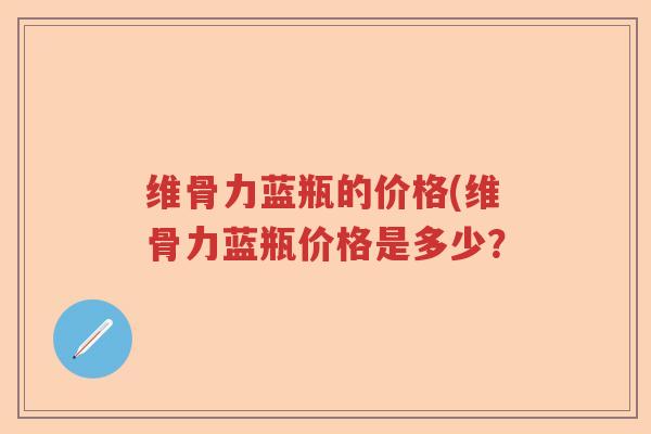 维骨力蓝瓶的价格(维骨力蓝瓶价格是多少? 维骨力蓝瓶的价格(维骨力蓝瓶价格是多少?