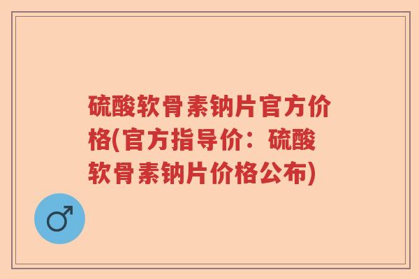 硫酸软骨素钠片官方价格(官方指导价:硫酸软骨素钠片价格公布) 硫酸软骨素钠片官方价格(官方指导价:硫酸软骨素钠片价格公布)