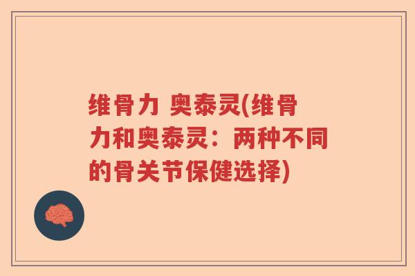 维骨力 奥泰灵(维骨力和奥泰灵:两种不同的骨关节保健选择) 维骨力 奥泰灵(维骨力和奥泰灵:两种不同的骨关节保健选择)