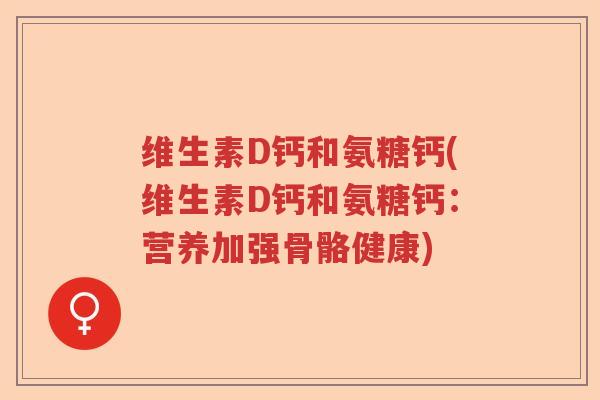 维生素D钙和氨糖钙(维生素D钙和氨糖钙:营养加强骨骼健康) 维生素D钙和氨糖钙(维生素D钙和氨糖钙:营养加强骨骼健康)