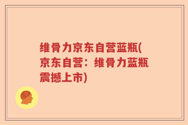 维骨力京东自营蓝瓶(京东自营:维骨力蓝瓶震撼上市) 维骨力京东自营蓝瓶(京东自营:维骨力蓝瓶震撼上市)