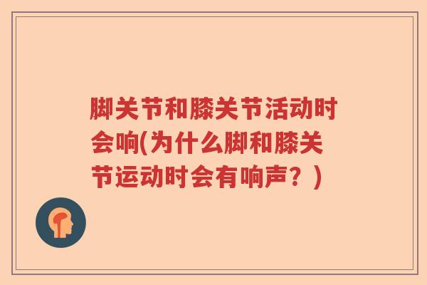 脚关节和膝关节活动时会响(为什么脚和膝关节运动时会有响声?) 脚关节和膝关节活动时会响(为什么脚和膝关节运动时会有响声?)