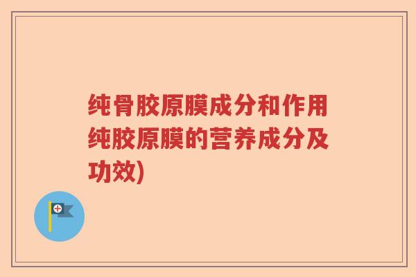 纯骨胶原膜成分和作用纯胶原膜的营养成分及功效) 纯骨胶原膜成分和作用纯胶原膜的营养成分及功效)
