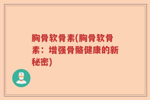 胸骨软骨素(胸骨软骨素:增强骨骼健康的新秘密) 胸骨软骨素(胸骨软骨素:增强骨骼健康的新秘密)