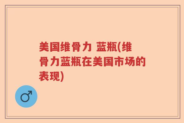 美国维骨力 蓝瓶(维骨力蓝瓶在美国市场的表现) 美国维骨力 蓝瓶(维骨力蓝瓶在美国市场的表现)