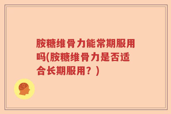 胺糖维骨力能常期服用吗(胺糖维骨力是否适合长期服用?) 胺糖维骨力能常期服用吗(胺糖维骨力是否适合长期服用?)