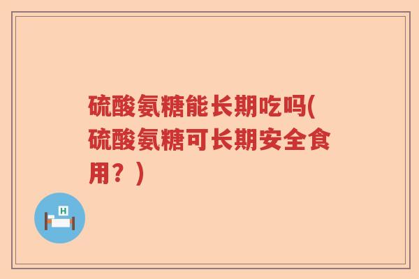 硫酸氨糖能长期吃吗(硫酸氨糖可长期安全食用？)