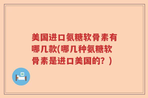 美国进口氨糖软骨素有哪几款(哪几种氨糖软骨素是进口美国的?) 美国进口氨糖软骨素有哪几款(哪几种氨糖软骨素是进口美国的?)