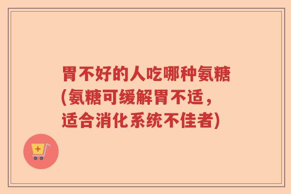 胃不好的人吃哪种氨糖(氨糖可缓解胃不适，适合消化系统不佳者)