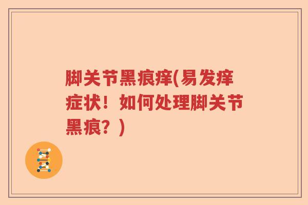 脚关节黑痕痒(易发痒症状！如何处理脚关节黑痕？)