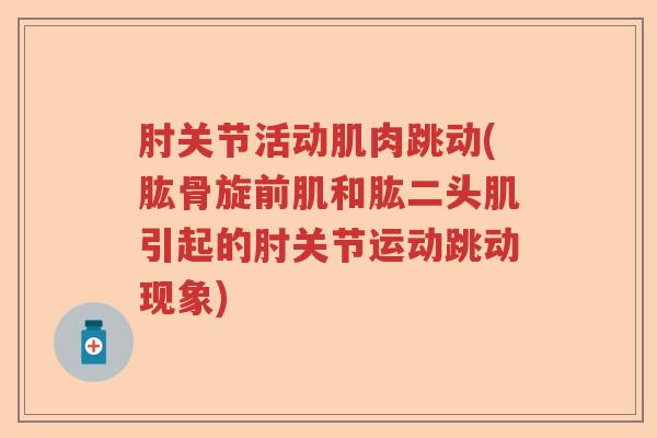 肘关节活动肌肉跳动(肱骨旋前肌和肱二头肌引起的肘关节运动跳动现象) 肘关节活动肌肉跳动(肱骨旋前肌和肱二头肌引起的肘关节运动跳动现象)