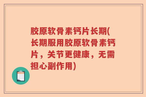 胶原软骨素钙片长期(长期服用胶原软骨素钙片,关节更健康,无需担心副作用) 胶原软骨素钙片长期(长期服用胶原软骨素钙片,关节更健康,无需担心副作用)