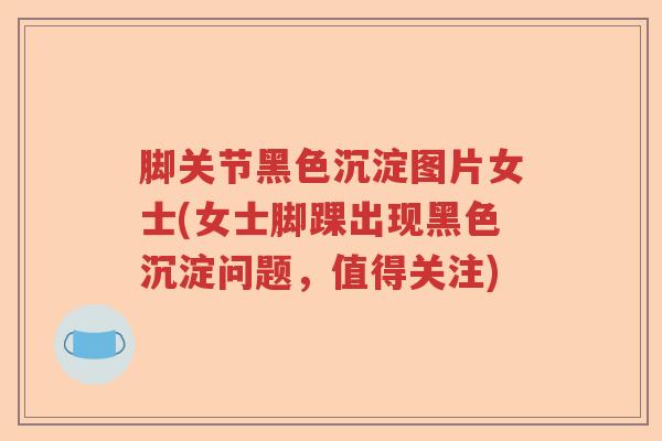 脚关节黑色沉淀图片女士(女士脚踝出现黑色沉淀问题,值得关注) 脚关节黑色沉淀图片女士(女士脚踝出现黑色沉淀问题,值得关注)