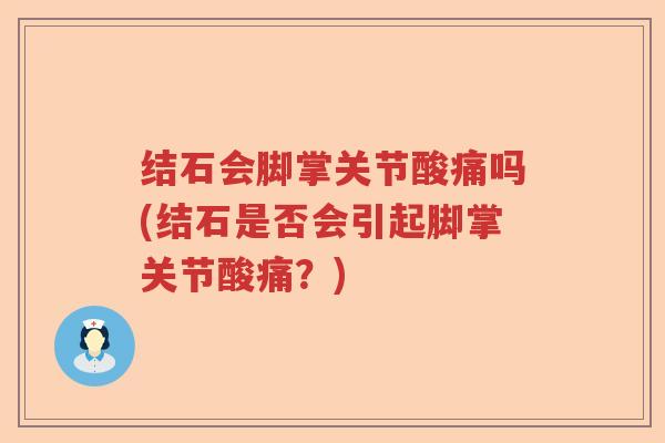 结石会脚掌关节酸痛吗(结石是否会引起脚掌关节酸痛?) 结石会脚掌关节酸痛吗(结石是否会引起脚掌关节酸痛?)