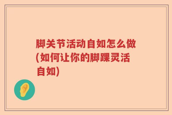 脚关节活动自如怎么做(如何让你的脚踝灵活自如) 脚关节活动自如怎么做(如何让你的脚踝灵活自如)