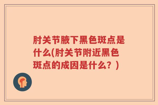 肘关节腋下黑色斑点是什么(肘关节附近黑色斑点的成因是什么?) 肘关节腋下黑色斑点是什么(肘关节附近黑色斑点的成因是什么?)