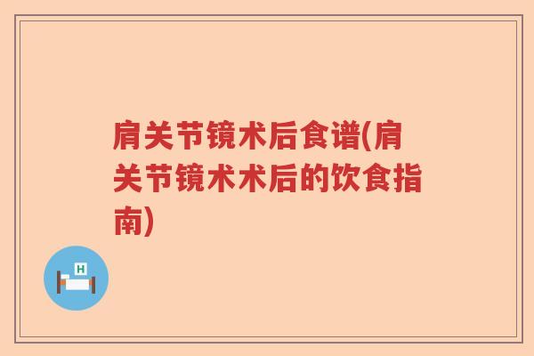肩关节镜术后食谱(肩关节镜术术后的饮食指南) 肩关节镜术后食谱(肩关节镜术术后的饮食指南)