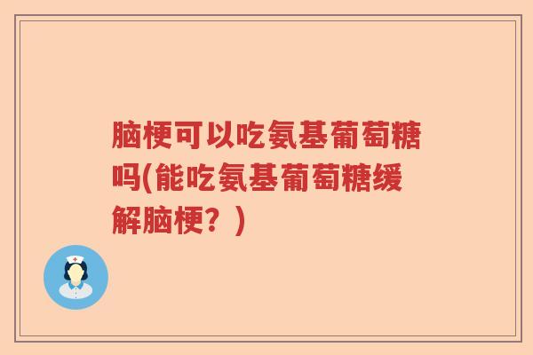脑梗可以吃氨基葡萄糖吗(能吃氨基葡萄糖缓解脑梗？)