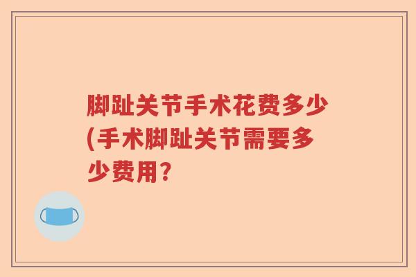 脚趾关节手术花费多少(手术脚趾关节需要多少费用? 脚趾关节手术花费多少(手术脚趾关节需要多少费用?