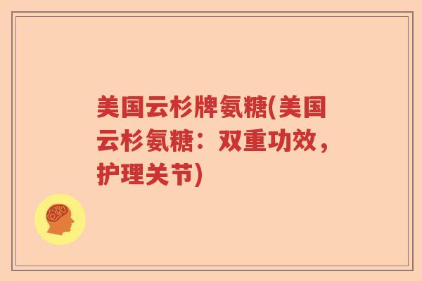 美国云杉牌氨糖(美国云杉氨糖:双重功效,护理关节) 美国云杉牌氨糖(美国云杉氨糖:双重功效,护理关节)