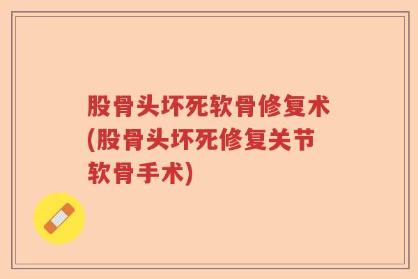 股骨头坏死软骨修复术(股骨头坏死修复关节软骨手术) 股骨头坏死软骨修复术(股骨头坏死修复关节软骨手术)