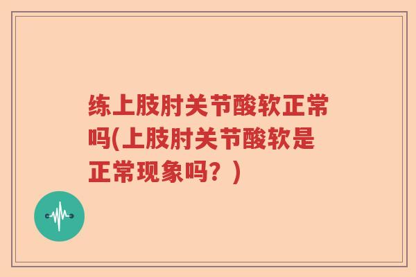 练上肢肘关节酸软正常吗(上肢肘关节酸软是正常现象吗?) 练上肢肘关节酸软正常吗(上肢肘关节酸软是正常现象吗?)