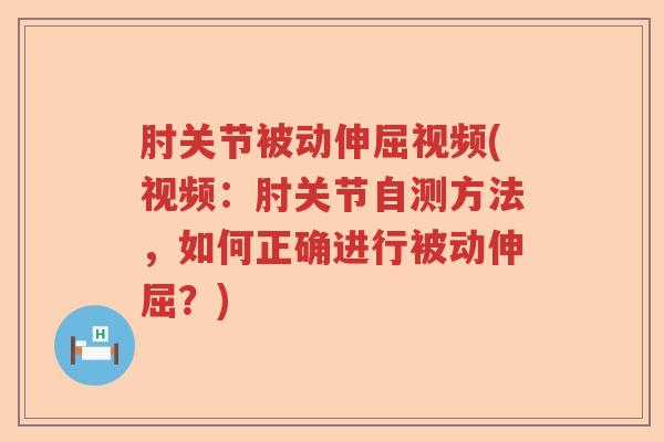 肘关节被动伸屈视频(视频：肘关节自测方法，如何正确进行被动伸屈？)