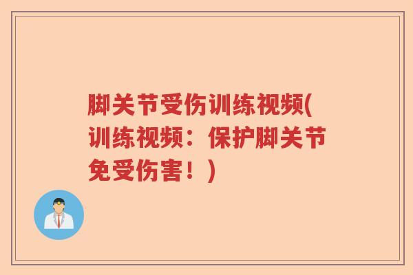 脚关节受伤训练视频(训练视频:保护脚关节免受伤害!) 脚关节受伤训练视频(训练视频:保护脚关节免受伤害!)