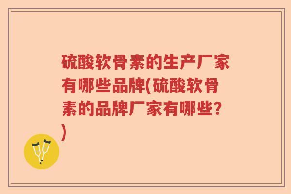 硫酸软骨素的生产厂家有哪些品牌(硫酸软骨素的品牌厂家有哪些?) 硫酸软骨素的生产厂家有哪些品牌(硫酸软骨素的品牌厂家有哪些?)