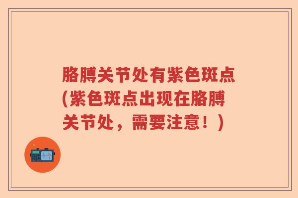 胳膊关节处有紫色斑点(紫色斑点出现在胳膊关节处，需要注意！)