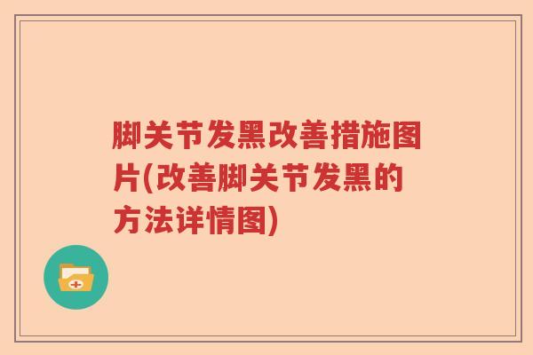脚关节发黑改善措施图片(改善脚关节发黑的方法详情图) 脚关节发黑改善措施图片(改善脚关节发黑的方法详情图)