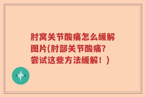肘窝关节酸痛怎么缓解图片(肘部关节酸痛？尝试这些方法缓解！)