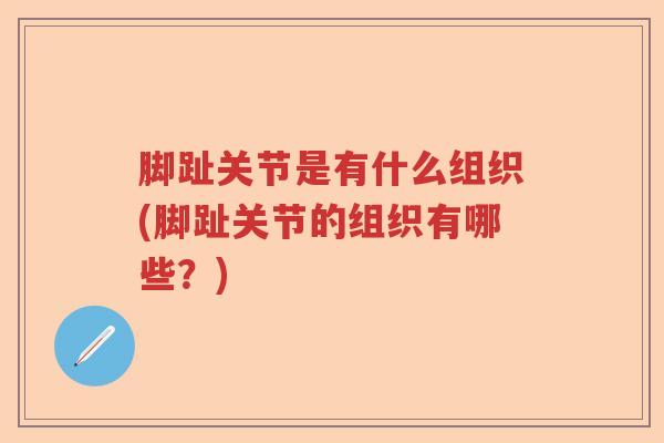 脚趾关节是有什么组织(脚趾关节的组织有哪些?) 脚趾关节是有什么组织(脚趾关节的组织有哪些?)