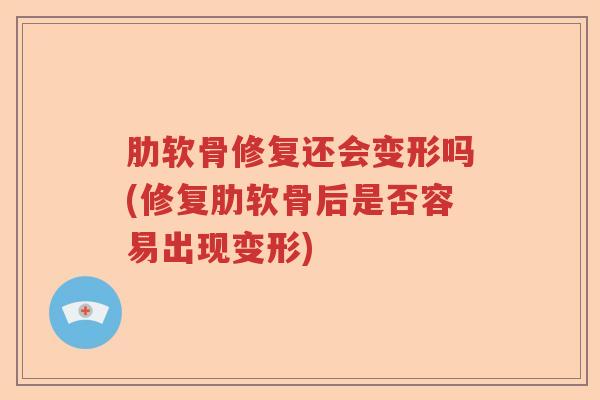 肋软骨修复还会变形吗(修复肋软骨后是否容易出现变形)