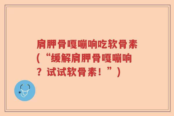 肩胛骨嘎嘣响吃软骨素(“缓解肩胛骨嘎嘣响?试试软骨素!”) 肩胛骨嘎嘣响吃软骨素(“缓解肩胛骨嘎嘣响?试试软骨素!”)