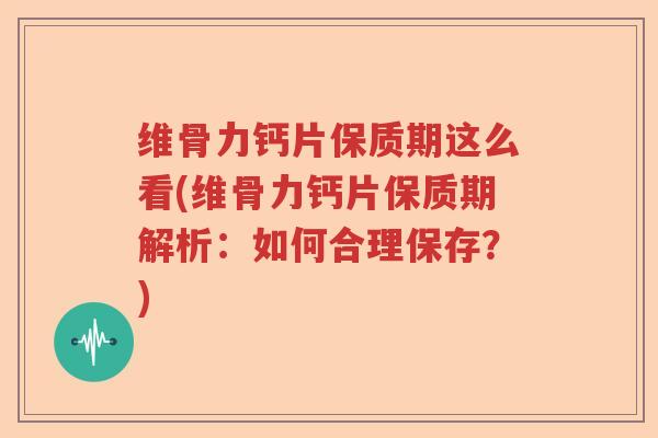 维骨力钙片保质期这么看(维骨力钙片保质期解析:如何合理保存?) 维骨力钙片保质期这么看(维骨力钙片保质期解析:如何合理保存?)