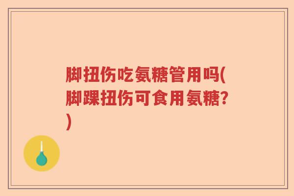 脚扭伤吃氨糖管用吗(脚踝扭伤可食用氨糖？)