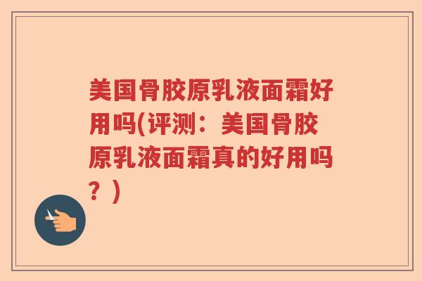 美国骨胶原乳液面霜好用吗(评测:美国骨胶原乳液面霜真的好用吗?) 美国骨胶原乳液面霜好用吗(评测:美国骨胶原乳液面霜真的好用吗?)