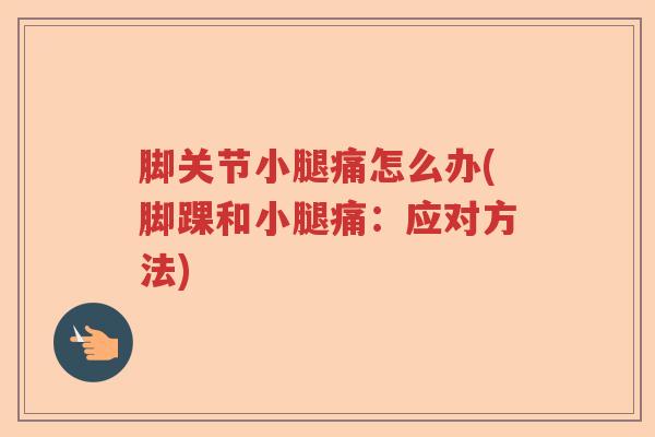 脚关节小腿痛怎么办(脚踝和小腿痛:应对方法) 脚关节小腿痛怎么办(脚踝和小腿痛:应对方法)