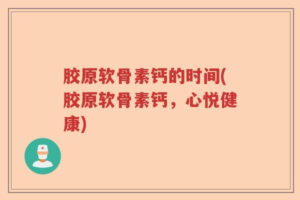 胶原软骨素钙的时间(胶原软骨素钙,心悦健康) 胶原软骨素钙的时间(胶原软骨素钙,心悦健康)
