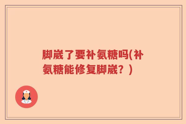 脚崴了要补氨糖吗(补氨糖能修复脚崴？)